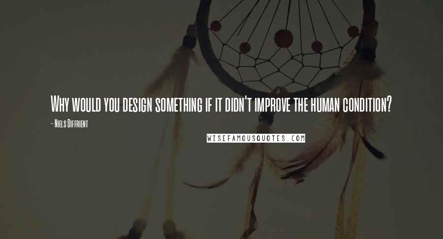 Niels Diffrient Quotes: Why would you design something if it didn't improve the human condition?