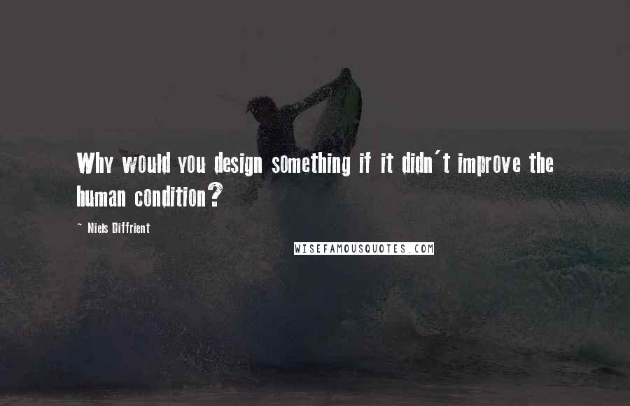 Niels Diffrient Quotes: Why would you design something if it didn't improve the human condition?