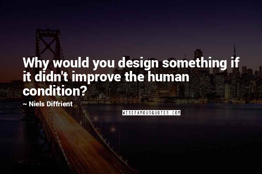 Niels Diffrient Quotes: Why would you design something if it didn't improve the human condition?