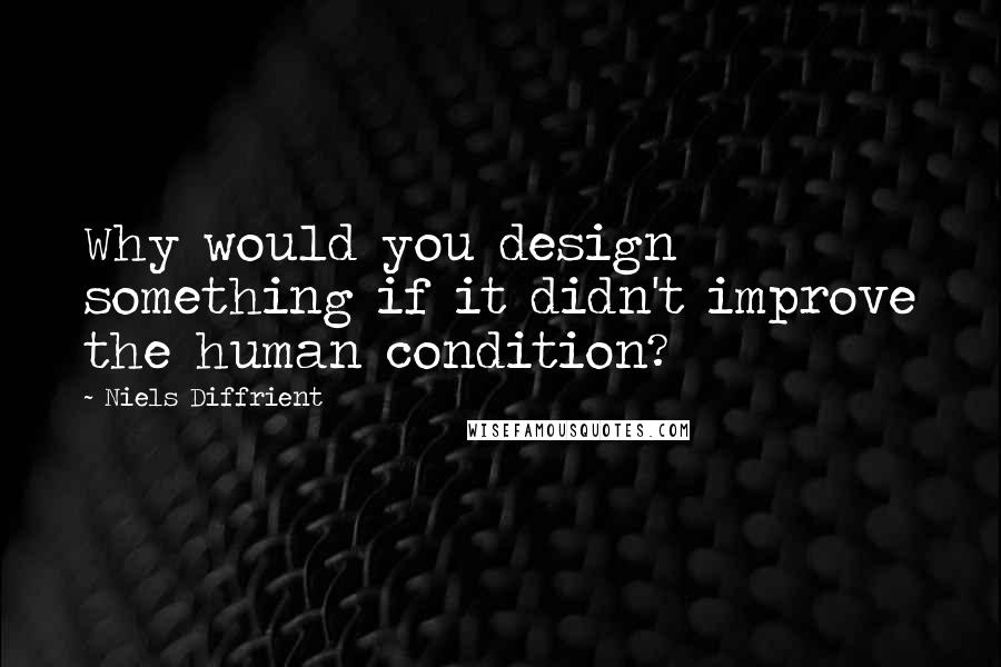 Niels Diffrient Quotes: Why would you design something if it didn't improve the human condition?