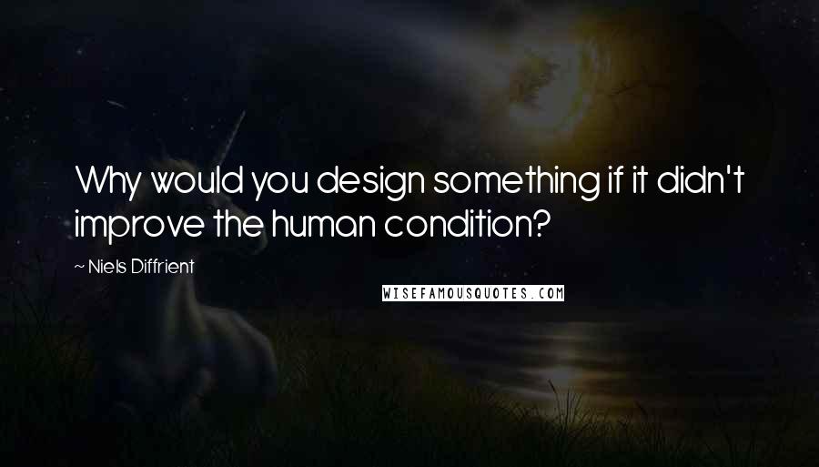Niels Diffrient Quotes: Why would you design something if it didn't improve the human condition?