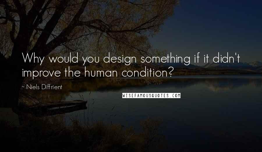 Niels Diffrient Quotes: Why would you design something if it didn't improve the human condition?