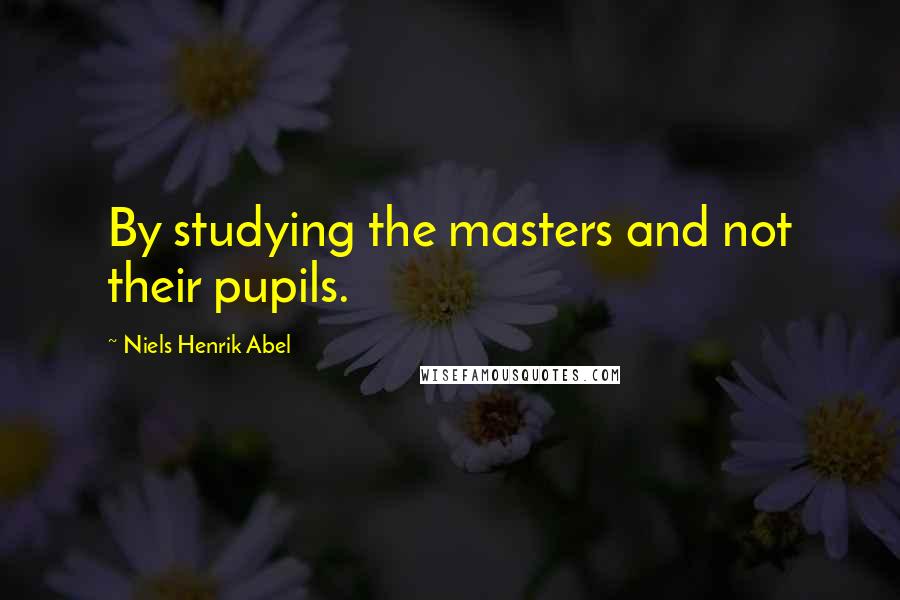 Niels Henrik Abel Quotes: By studying the masters and not their pupils.