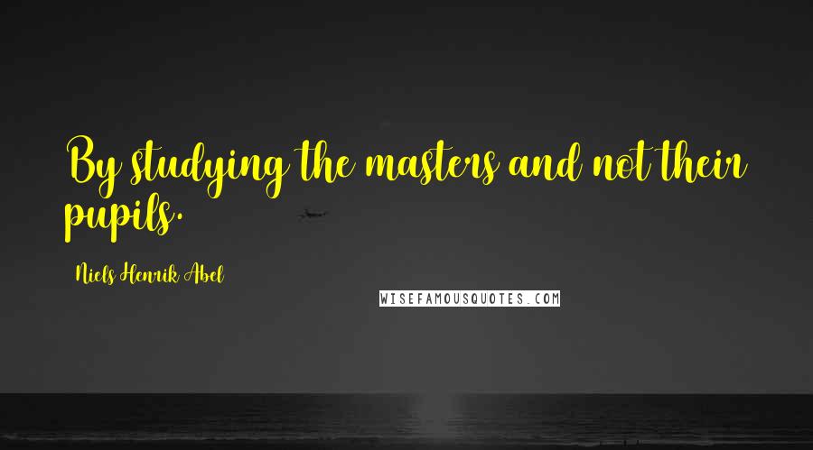 Niels Henrik Abel Quotes: By studying the masters and not their pupils.