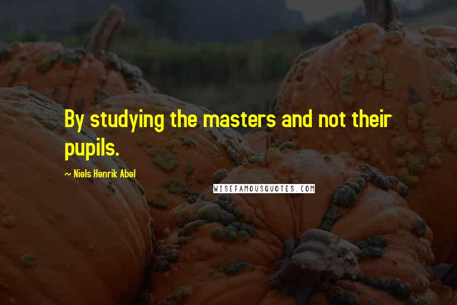 Niels Henrik Abel Quotes: By studying the masters and not their pupils.