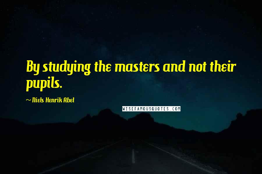 Niels Henrik Abel Quotes: By studying the masters and not their pupils.