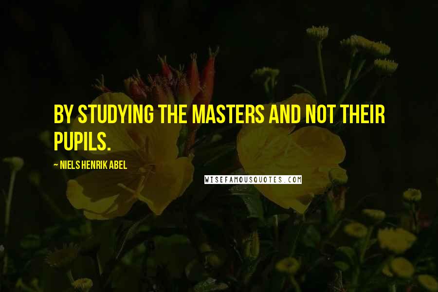 Niels Henrik Abel Quotes: By studying the masters and not their pupils.