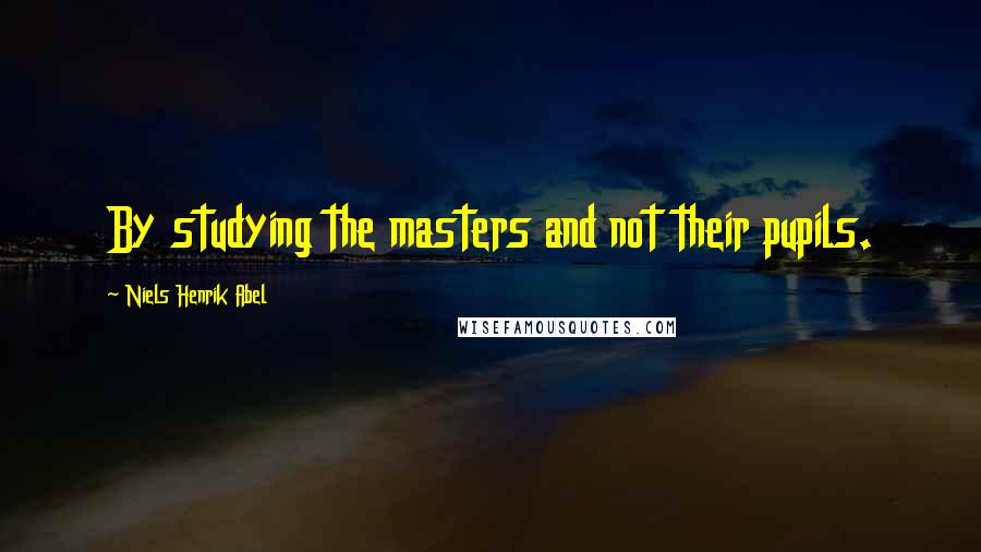 Niels Henrik Abel Quotes: By studying the masters and not their pupils.