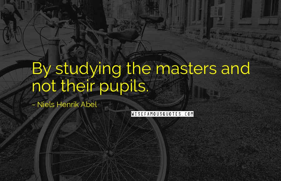 Niels Henrik Abel Quotes: By studying the masters and not their pupils.