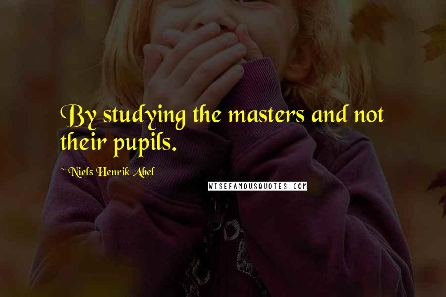 Niels Henrik Abel Quotes: By studying the masters and not their pupils.