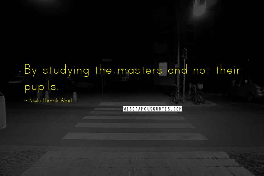 Niels Henrik Abel Quotes: By studying the masters and not their pupils.