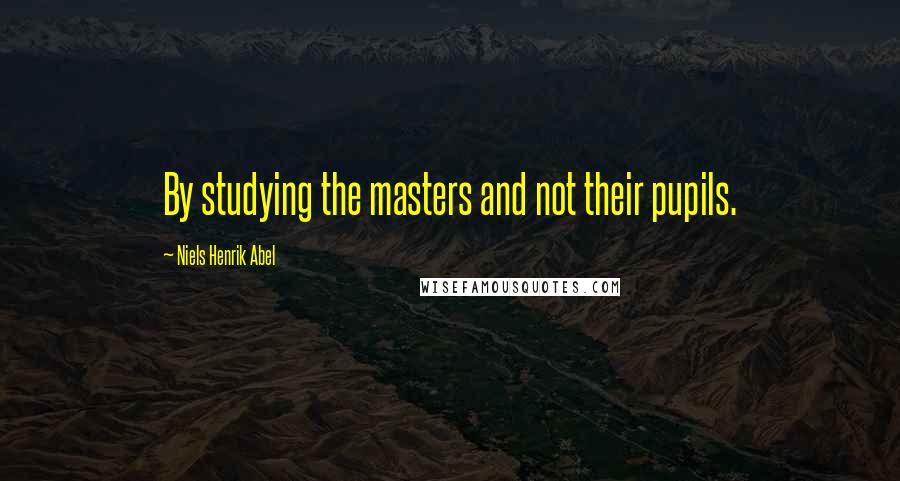 Niels Henrik Abel Quotes: By studying the masters and not their pupils.