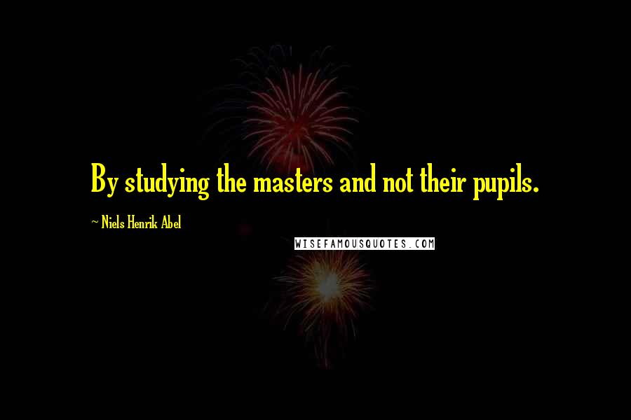 Niels Henrik Abel Quotes: By studying the masters and not their pupils.