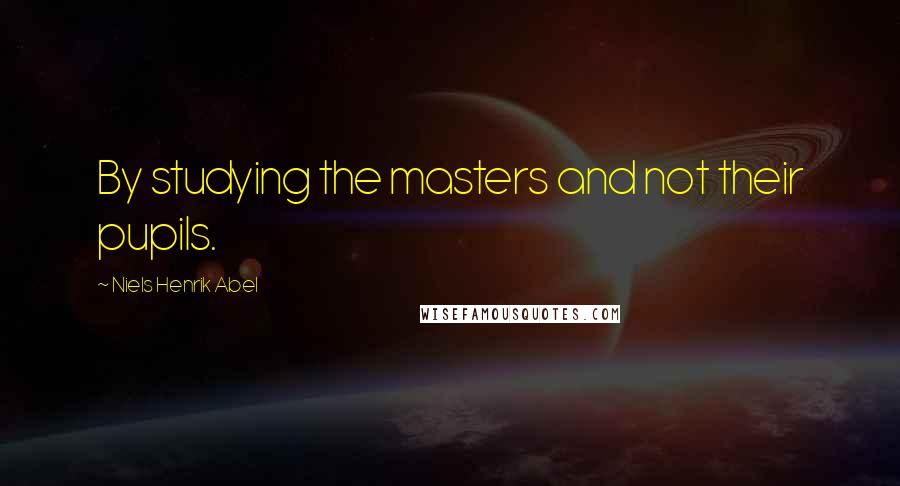 Niels Henrik Abel Quotes: By studying the masters and not their pupils.