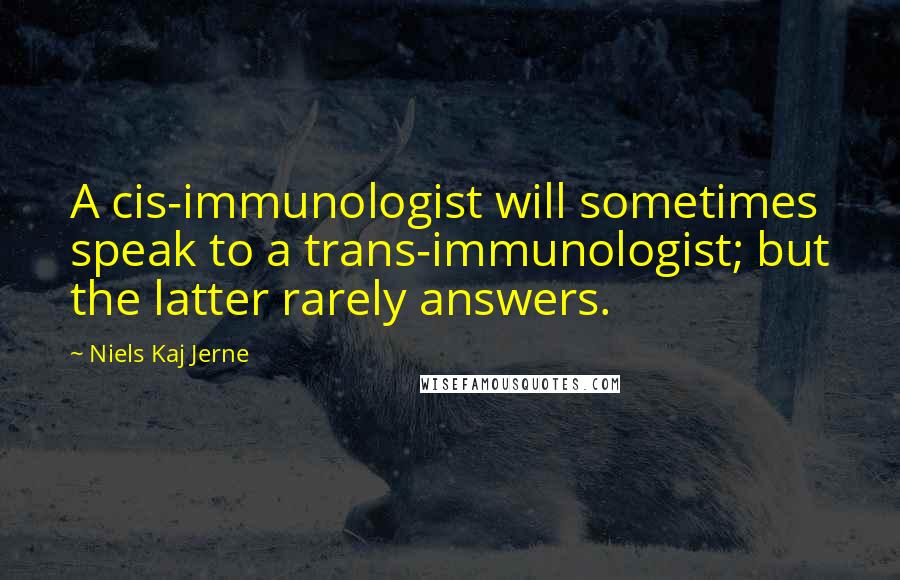 Niels Kaj Jerne Quotes: A cis-immunologist will sometimes speak to a trans-immunologist; but the latter rarely answers.