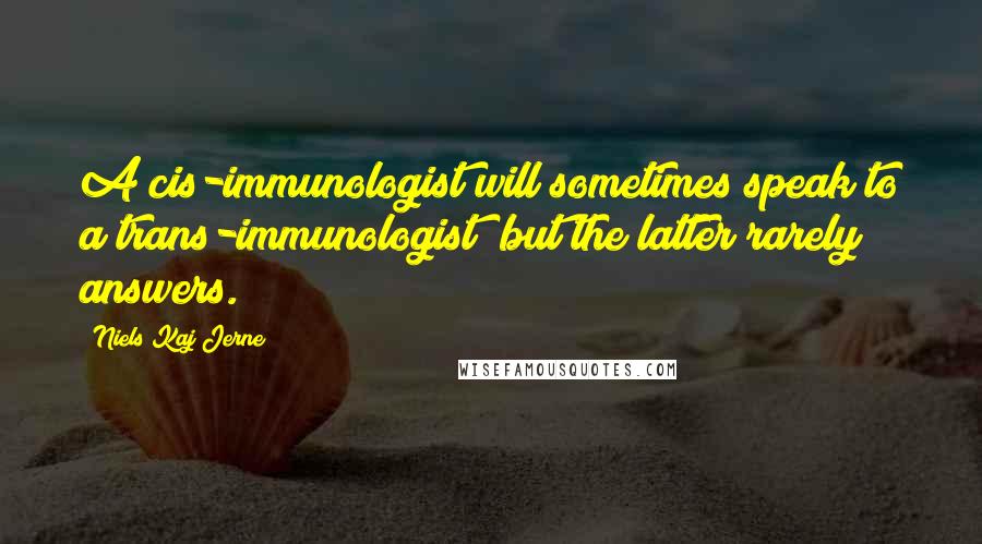 Niels Kaj Jerne Quotes: A cis-immunologist will sometimes speak to a trans-immunologist; but the latter rarely answers.