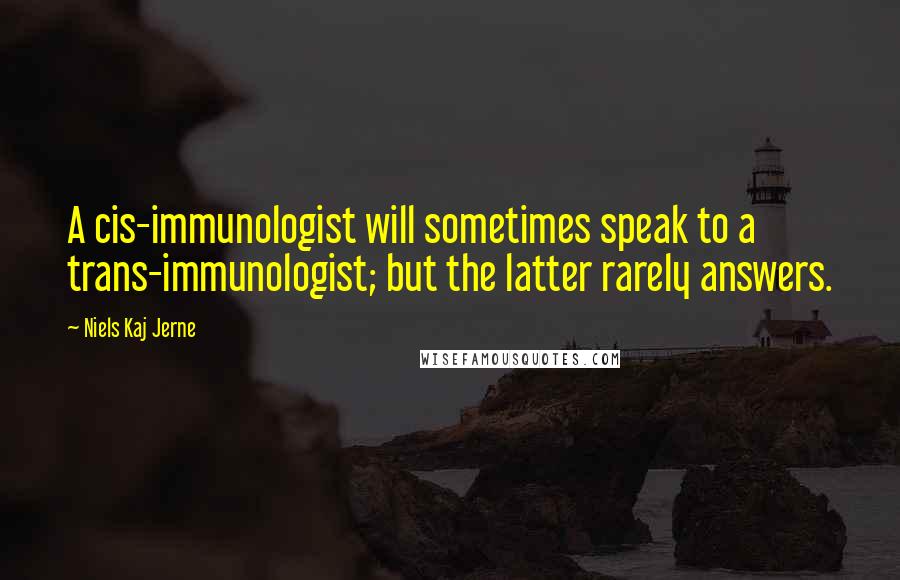 Niels Kaj Jerne Quotes: A cis-immunologist will sometimes speak to a trans-immunologist; but the latter rarely answers.
