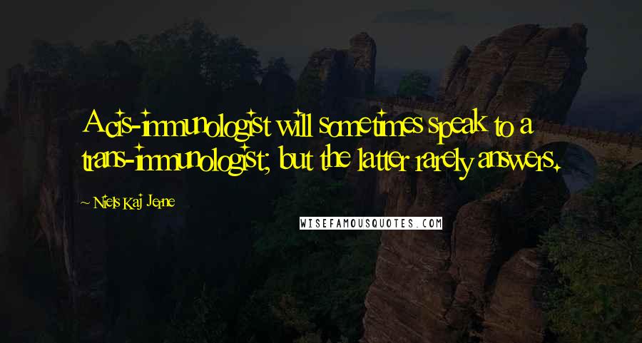 Niels Kaj Jerne Quotes: A cis-immunologist will sometimes speak to a trans-immunologist; but the latter rarely answers.