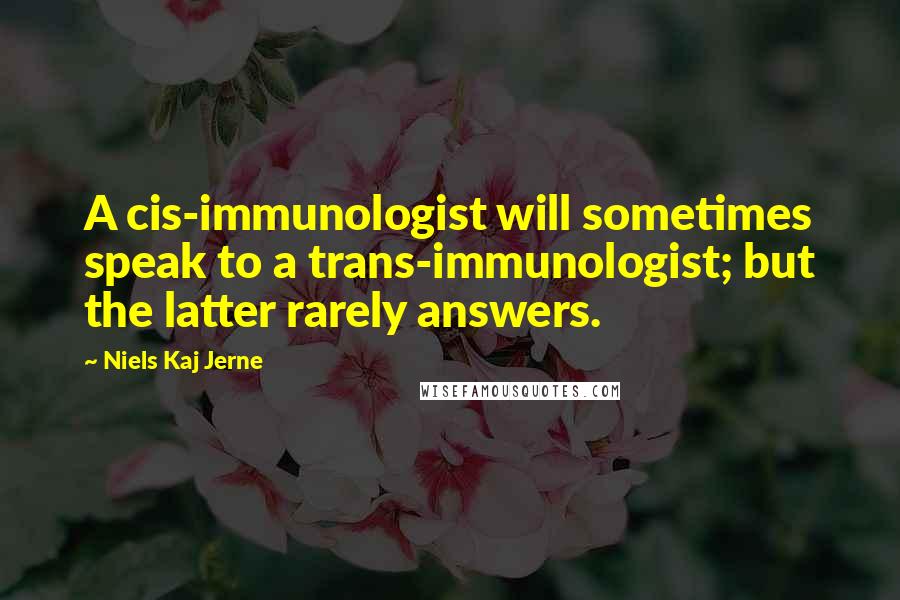 Niels Kaj Jerne Quotes: A cis-immunologist will sometimes speak to a trans-immunologist; but the latter rarely answers.