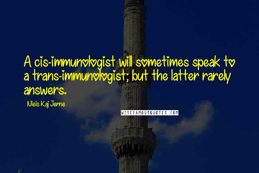 Niels Kaj Jerne Quotes: A cis-immunologist will sometimes speak to a trans-immunologist; but the latter rarely answers.