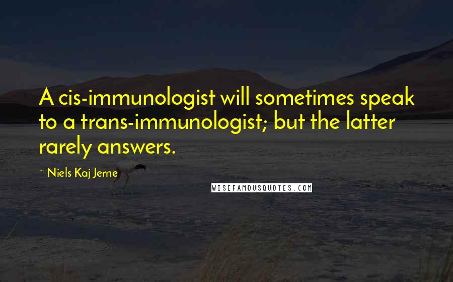 Niels Kaj Jerne Quotes: A cis-immunologist will sometimes speak to a trans-immunologist; but the latter rarely answers.