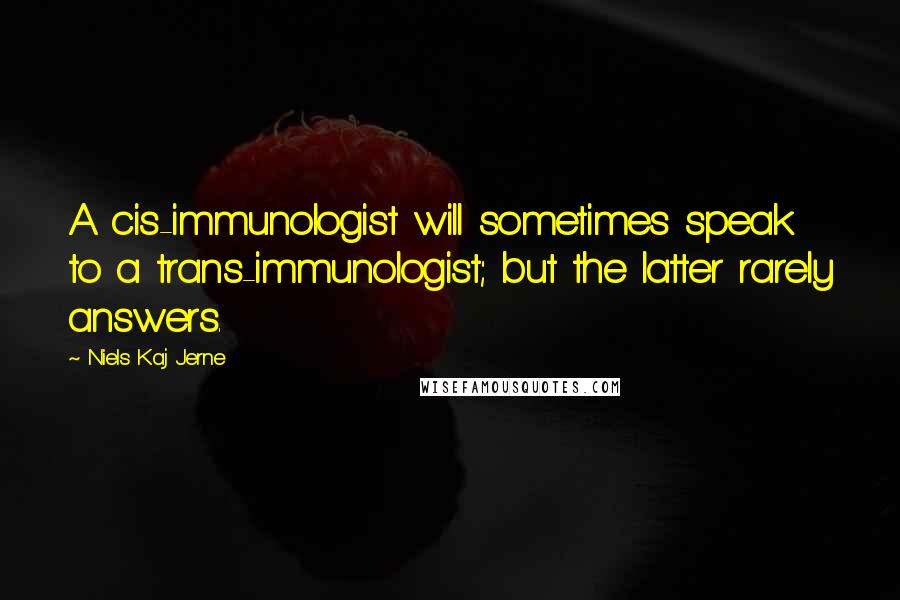 Niels Kaj Jerne Quotes: A cis-immunologist will sometimes speak to a trans-immunologist; but the latter rarely answers.