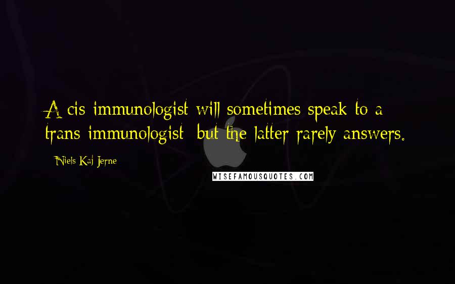 Niels Kaj Jerne Quotes: A cis-immunologist will sometimes speak to a trans-immunologist; but the latter rarely answers.