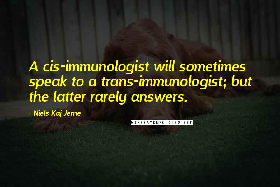 Niels Kaj Jerne Quotes: A cis-immunologist will sometimes speak to a trans-immunologist; but the latter rarely answers.