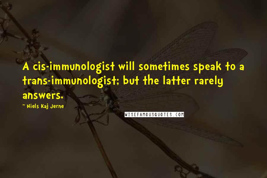 Niels Kaj Jerne Quotes: A cis-immunologist will sometimes speak to a trans-immunologist; but the latter rarely answers.