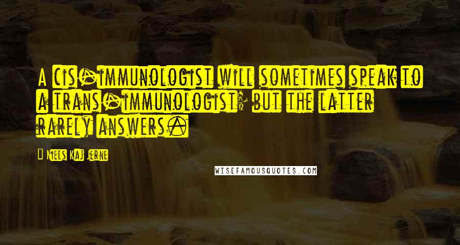 Niels Kaj Jerne Quotes: A cis-immunologist will sometimes speak to a trans-immunologist; but the latter rarely answers.