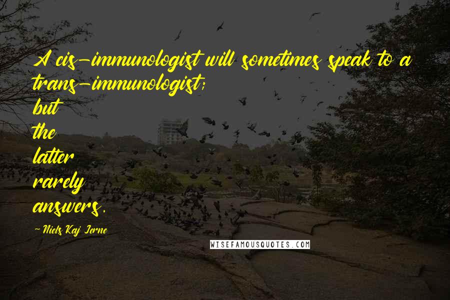 Niels Kaj Jerne Quotes: A cis-immunologist will sometimes speak to a trans-immunologist; but the latter rarely answers.