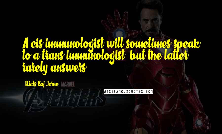 Niels Kaj Jerne Quotes: A cis-immunologist will sometimes speak to a trans-immunologist; but the latter rarely answers.