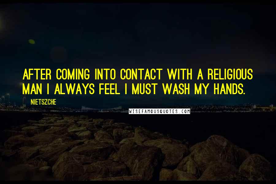 Nietszche Quotes: After coming into contact with a religious man I always feel I must wash my hands.