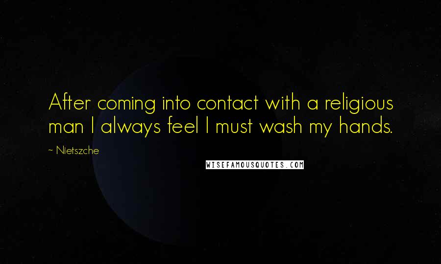 Nietszche Quotes: After coming into contact with a religious man I always feel I must wash my hands.