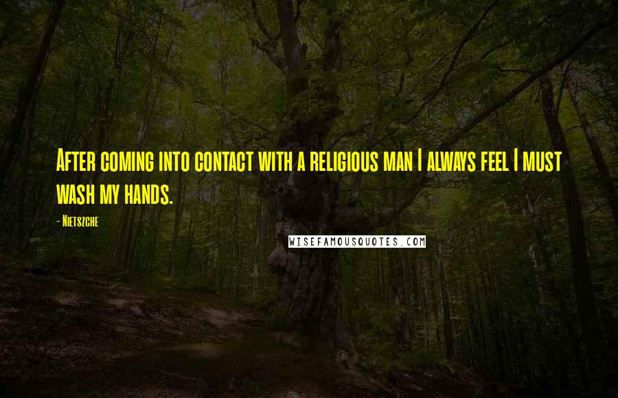 Nietszche Quotes: After coming into contact with a religious man I always feel I must wash my hands.