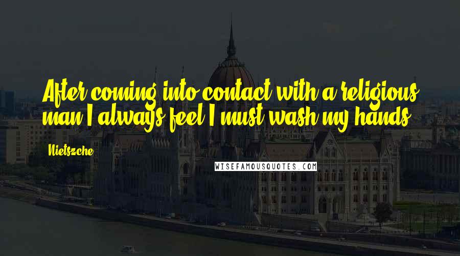 Nietszche Quotes: After coming into contact with a religious man I always feel I must wash my hands.