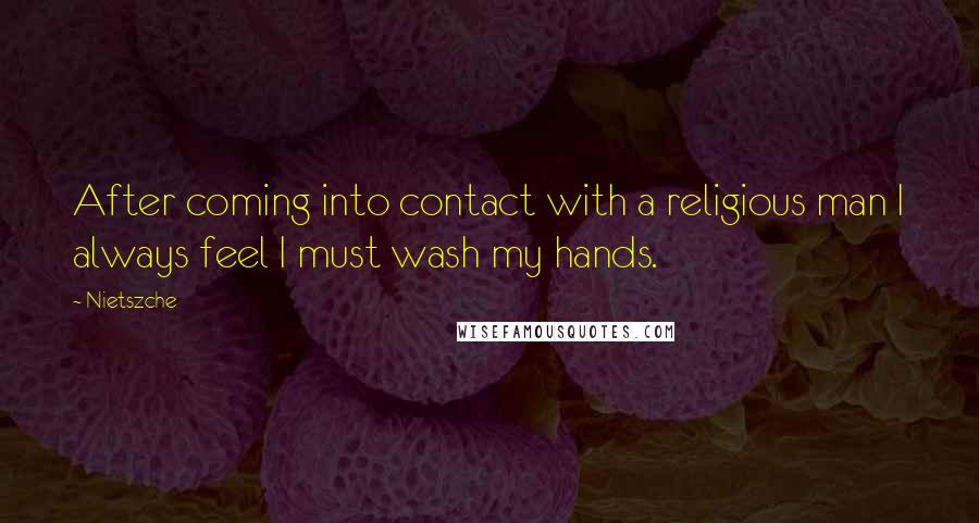 Nietszche Quotes: After coming into contact with a religious man I always feel I must wash my hands.