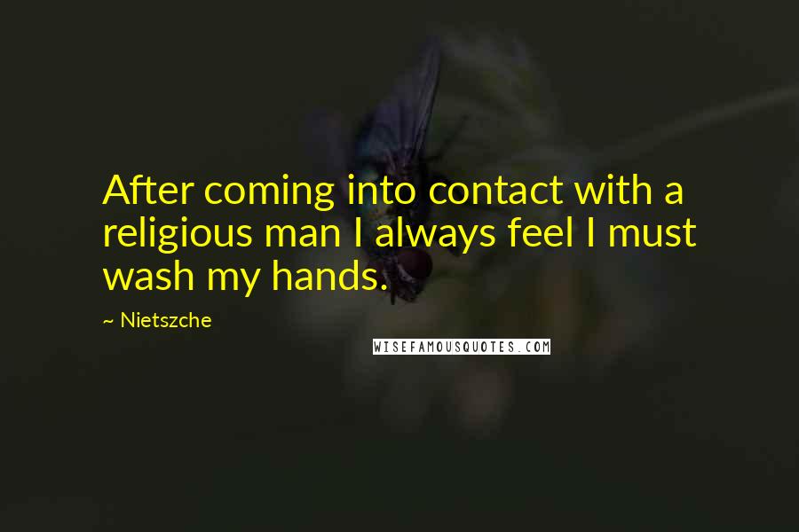 Nietszche Quotes: After coming into contact with a religious man I always feel I must wash my hands.