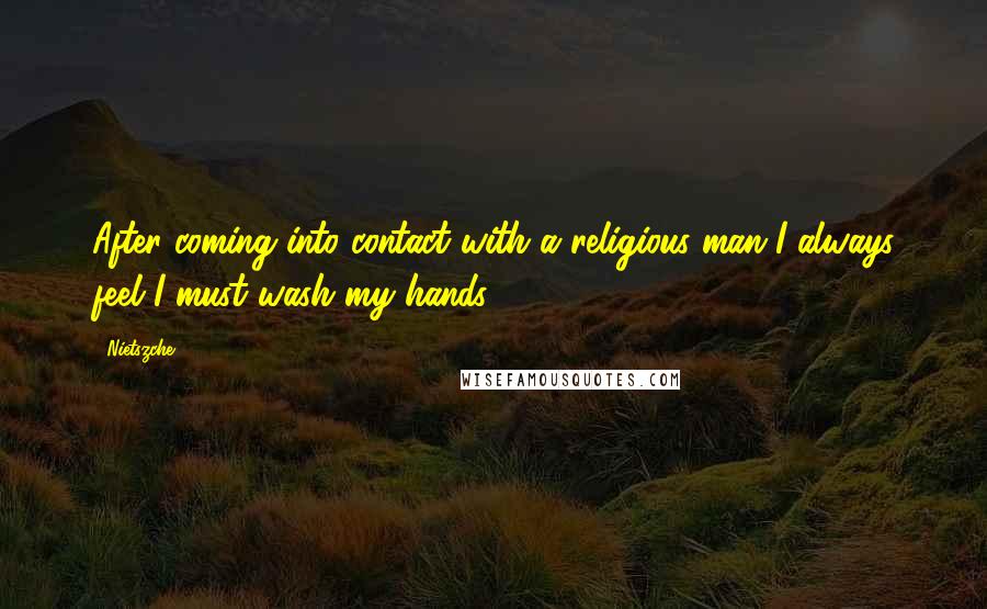 Nietszche Quotes: After coming into contact with a religious man I always feel I must wash my hands.