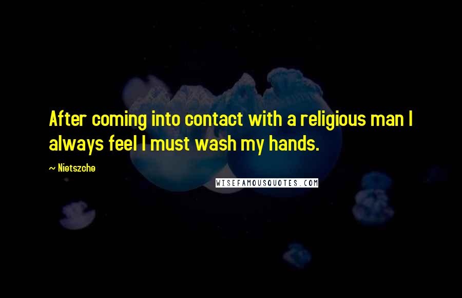Nietszche Quotes: After coming into contact with a religious man I always feel I must wash my hands.