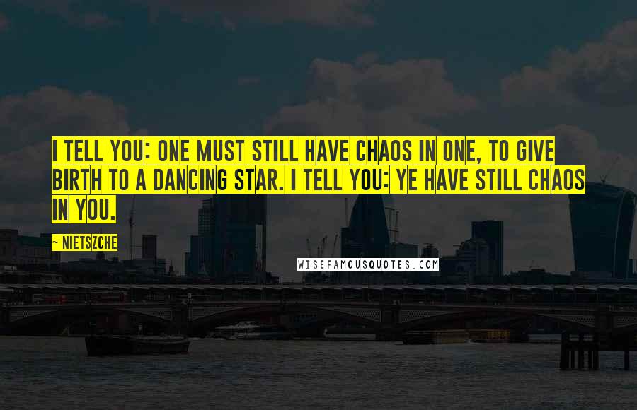 Nietszche Quotes: I tell you: one must still have chaos in one, to give birth to a dancing star. I tell you: ye have still chaos in you.