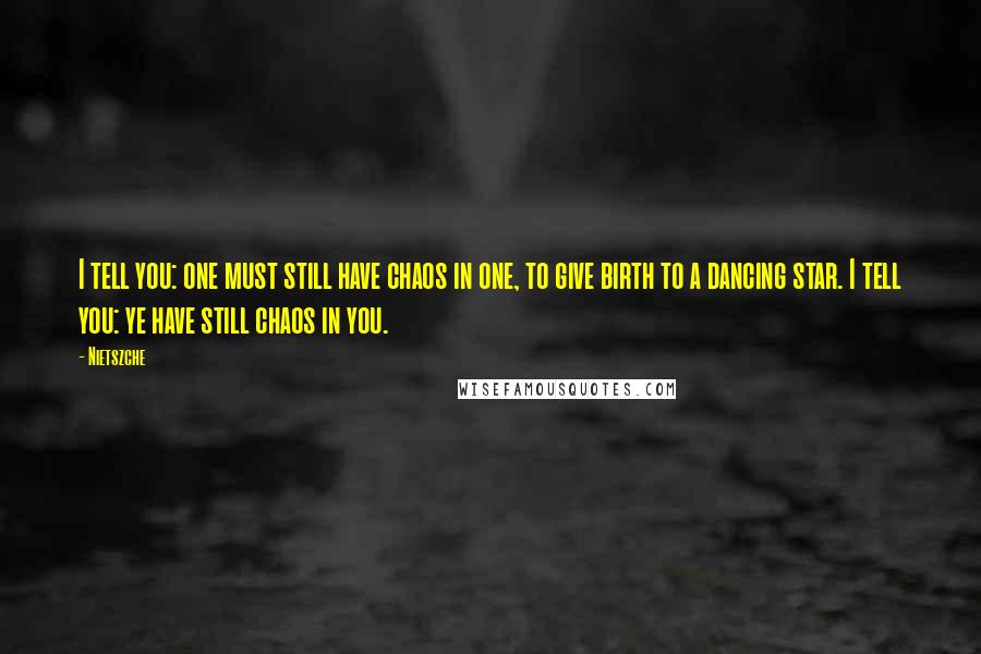 Nietszche Quotes: I tell you: one must still have chaos in one, to give birth to a dancing star. I tell you: ye have still chaos in you.