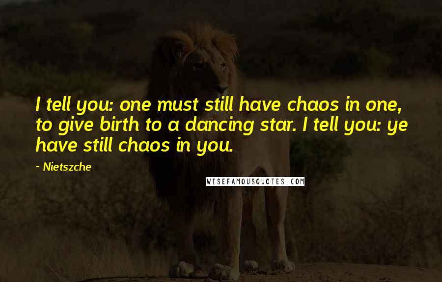 Nietszche Quotes: I tell you: one must still have chaos in one, to give birth to a dancing star. I tell you: ye have still chaos in you.