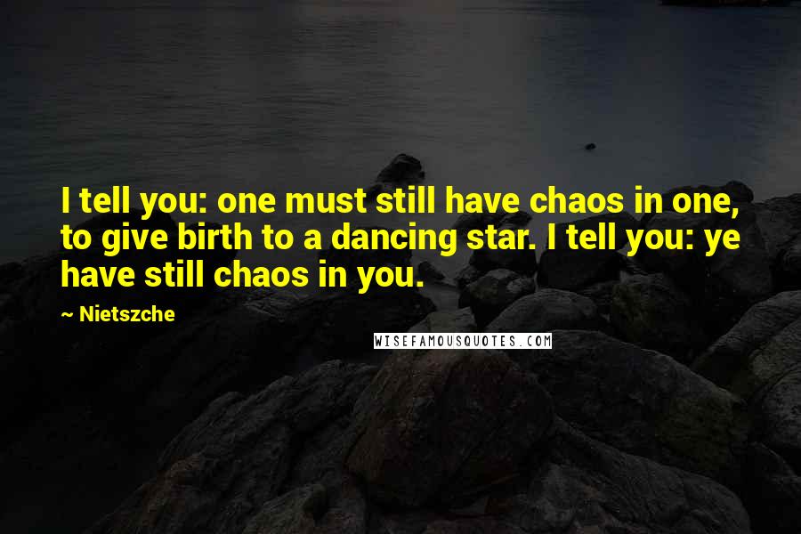 Nietszche Quotes: I tell you: one must still have chaos in one, to give birth to a dancing star. I tell you: ye have still chaos in you.