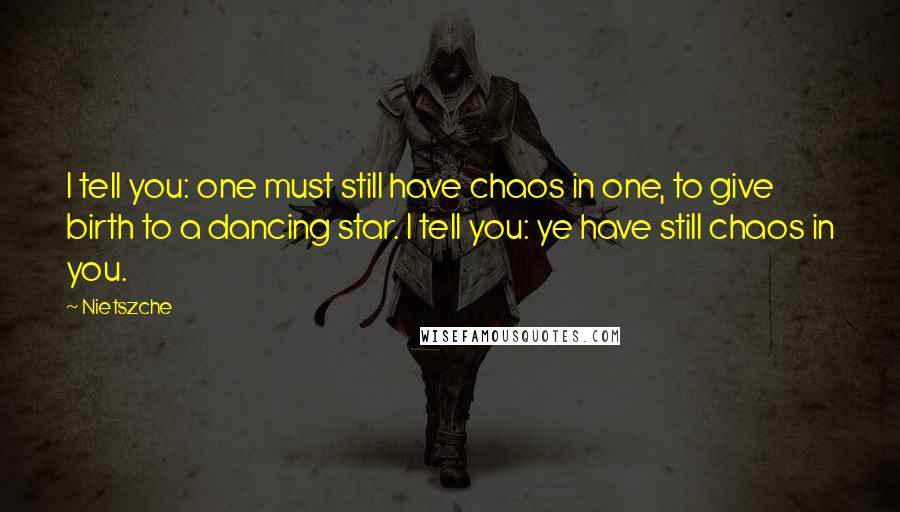 Nietszche Quotes: I tell you: one must still have chaos in one, to give birth to a dancing star. I tell you: ye have still chaos in you.