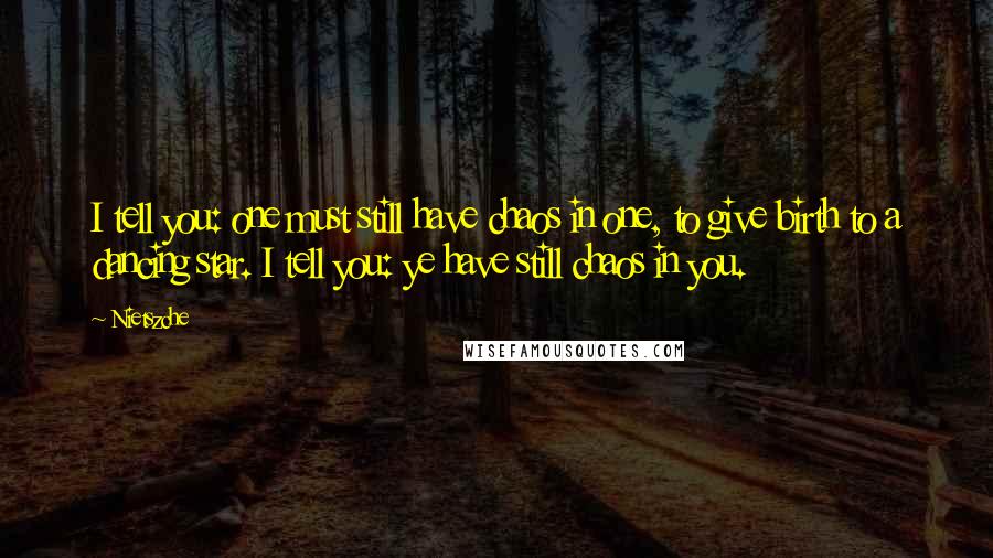 Nietszche Quotes: I tell you: one must still have chaos in one, to give birth to a dancing star. I tell you: ye have still chaos in you.