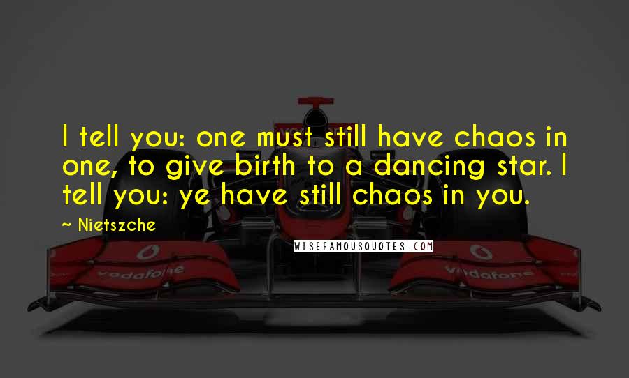 Nietszche Quotes: I tell you: one must still have chaos in one, to give birth to a dancing star. I tell you: ye have still chaos in you.