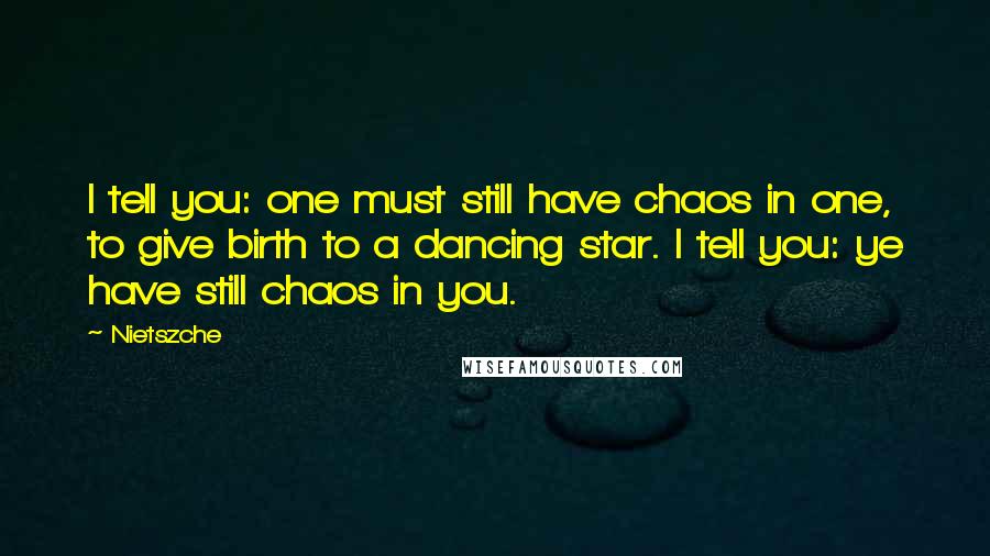 Nietszche Quotes: I tell you: one must still have chaos in one, to give birth to a dancing star. I tell you: ye have still chaos in you.