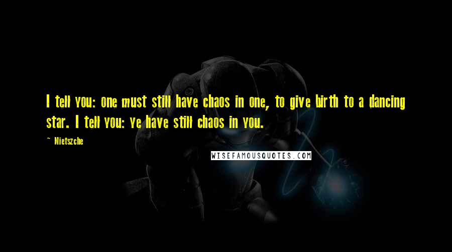 Nietszche Quotes: I tell you: one must still have chaos in one, to give birth to a dancing star. I tell you: ye have still chaos in you.