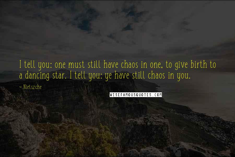 Nietszche Quotes: I tell you: one must still have chaos in one, to give birth to a dancing star. I tell you: ye have still chaos in you.